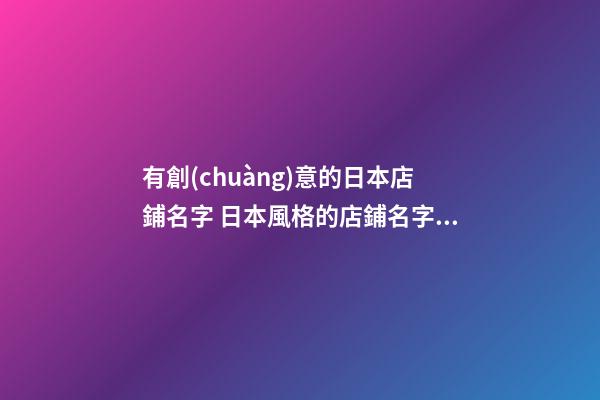 有創(chuàng)意的日本店鋪名字 日本風格的店鋪名字-名學網(wǎng)